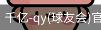 千亿-qy(球友会)官方网站